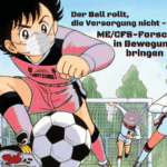 Ein illustriertes Bild im Anime-Stil, das an die Serie Die Kickers oder Captain Tsubasa erinnert. Ein junger Fußballspieler in einem rosa-schwarzen Trikot, der eine Gesichtsmaske trägt, ist im Vordergrund, während er einen klassischen schwarz-weißen Fußball dribbelt. Über ihm steht in roten Buchstaben der Text "Der Ball rollt, die Versorgung nicht - ME/CFS-Forschung in Bewegung bringen". Im Hintergrund sind ein Tor und zwei weitere Fußballspieler zu sehen. Einer der Spieler trägt ein grünes Trikot mit einem roten "K" und wird von einer grünen Cartoon-Virusfigur verfolgt. Der andere Spieler ist in einem weißen Trikot gekleidet und hat eine gelb-grüne Cartoon-Virusfigur über sich schweben. Eine dritte lila Virusfigur ist auf dem Boden zu sehen.